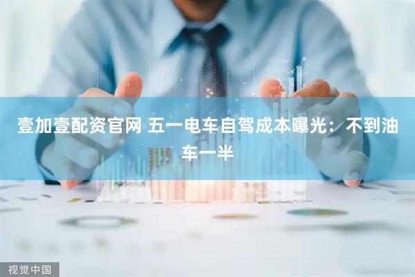 壹加壹配资官网 五一电车自驾成本曝光：不到油车一半