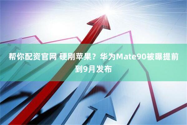 帮你配资官网 硬刚苹果？华为Mate90被曝提前到9月发布