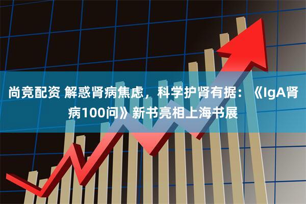 尚竞配资 解惑肾病焦虑，科学护肾有据：《IgA肾病100问》新书亮相上海书展