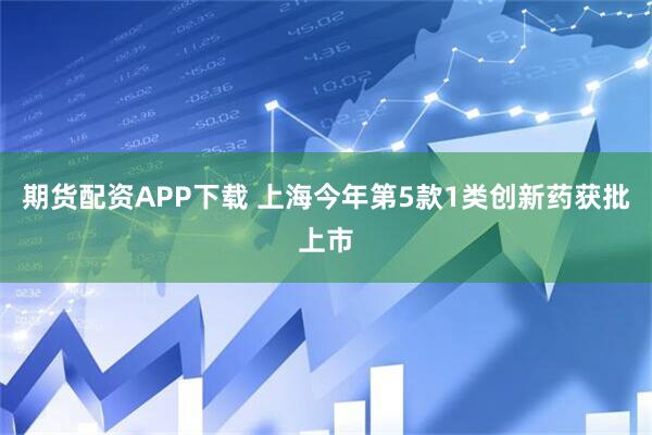 期货配资APP下载 上海今年第5款1类创新药获批上市