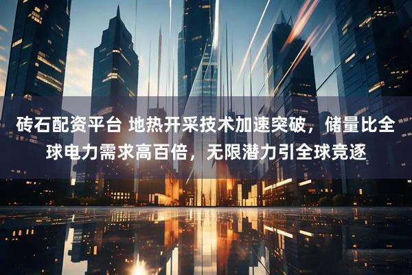 砖石配资平台 地热开采技术加速突破，储量比全球电力需求高百倍，无限潜力引全球竞逐
