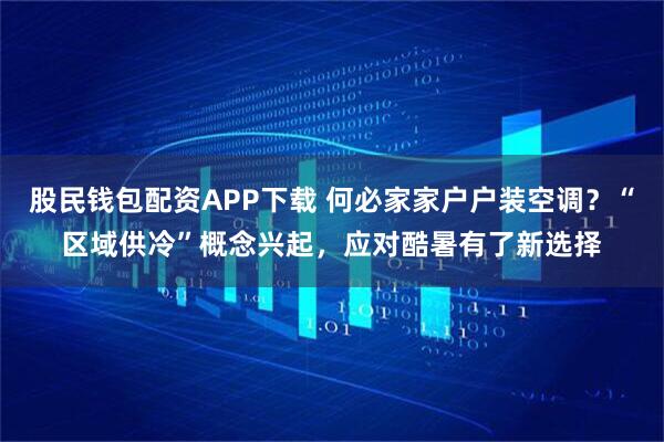 股民钱包配资APP下载 何必家家户户装空调？“区域供冷”概念兴起，应对酷暑有了新选择