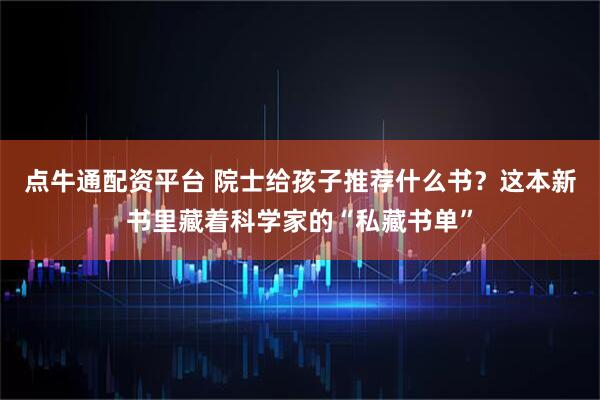 点牛通配资平台 院士给孩子推荐什么书？这本新书里藏着科学家的“私藏书单”
